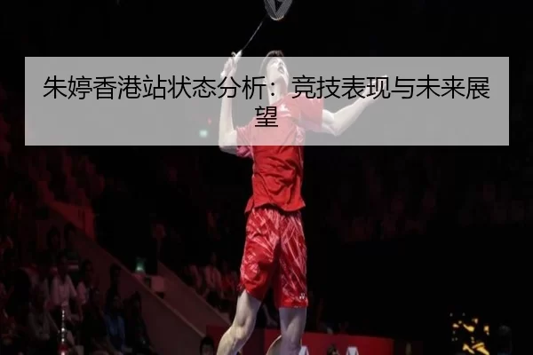朱婷香港站状态分析：竞技表现与未来展望
